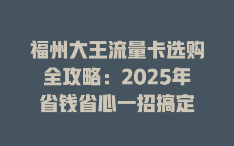 福州大王流量卡选购全攻略：2025年省钱省心一招搞定
