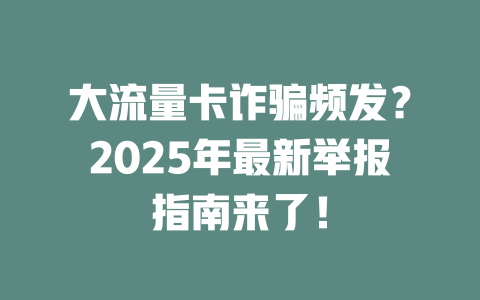 大流量卡诈骗频发？2025年最新举报指南来了！