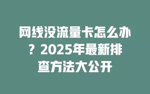 网线没流量卡怎么办？2025年最新排查方法大公开