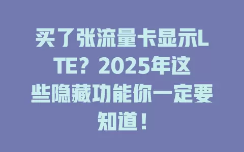 买了张流量卡显示LTE？2025年这些隐藏功能你一定要知道！