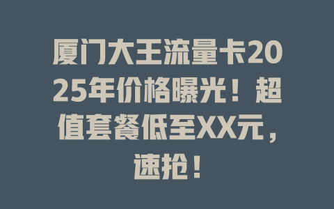 厦门大王流量卡2025年价格曝光！超值套餐低至XX元，速抢！