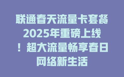 联通春天流量卡套餐2025年重磅上线！超大流量畅享春日网络新生活