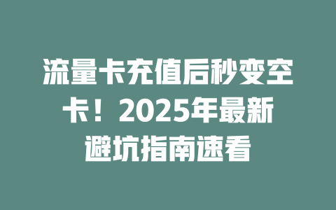 流量卡充值后秒变空卡！2025年最新避坑指南速看