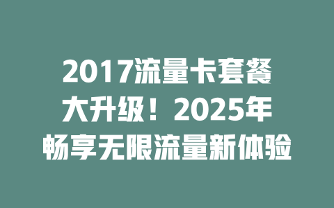 2017流量卡套餐大升级！2025年畅享无限流量新体验