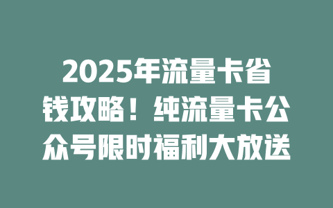 2025年流量卡省钱攻略！纯流量卡公众号限时福利大放送