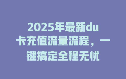 2025年最新du卡充值流量流程，一键搞定全程无忧