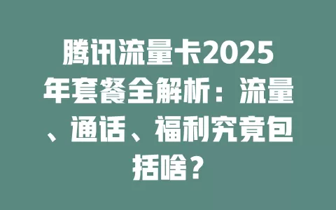 腾讯流量卡2025年套餐全解析：流量、通话、福利究竟包括啥？