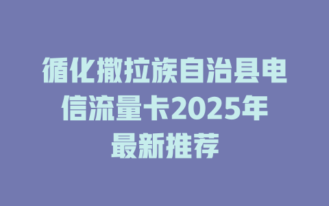 循化撒拉族自治县电信流量卡2025年最新推荐