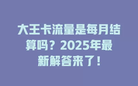 大王卡流量是每月结算吗？2025年最新解答来了！