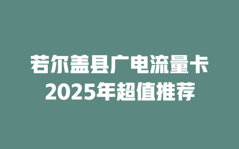 若尔盖县广电流量卡2025年超值推荐