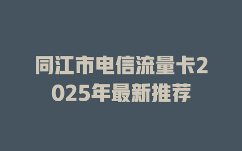 同江市电信流量卡2025年最新推荐