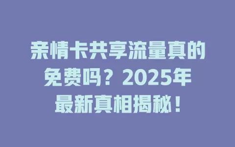 亲情卡共享流量真的免费吗？2025年最新真相揭秘！