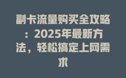 副卡流量购买全攻略：2025年最新方法，轻松搞定上网需求