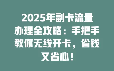 2025年副卡流量办理全攻略：手把手教你无线开卡，省钱又省心！