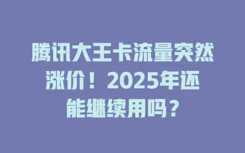 腾讯大王卡流量突然涨价！2025年还能继续用吗？
