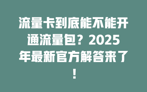 流量卡到底能不能开通流量包？2025年最新官方解答来了！