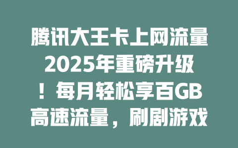 腾讯大王卡上网流量2025年重磅升级！每月轻松享百GB高速流量，刷剧游戏随心所欲