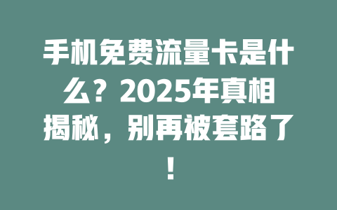 手机免费流量卡是什么？2025年真相揭秘，别再被套路了！