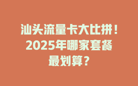 汕头流量卡大比拼！2025年哪家套餐最划算？