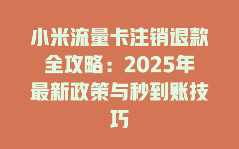 小米流量卡注销退款全攻略：2025年最新政策与秒到账技巧