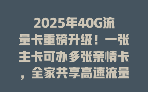 2025年40G流量卡重磅升级！一张主卡可办多张亲情卡，全家共享高速流量