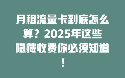月租流量卡到底怎么算？2025年这些隐藏收费你必须知道！
