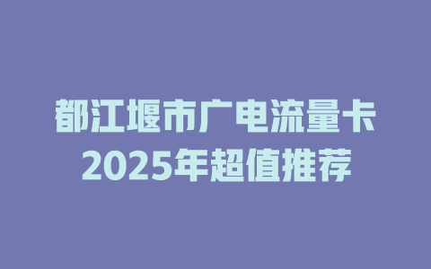 都江堰市广电流量卡2025年超值推荐