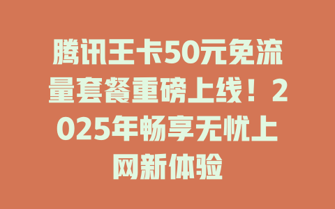 腾讯王卡50元免流量套餐重磅上线！2025年畅享无忧上网新体验