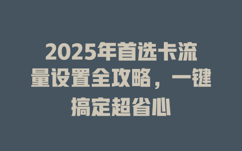 2025年首选卡流量设置全攻略，一键搞定超省心