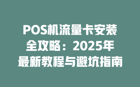 POS机流量卡安装全攻略：2025年最新教程与避坑指南