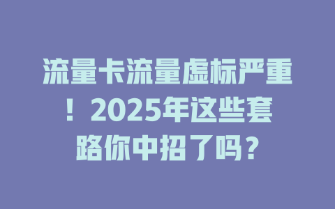 流量卡流量虚标严重！2025年这些套路你中招了吗？