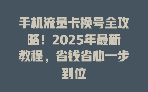 手机流量卡换号全攻略！2025年最新教程，省钱省心一步到位