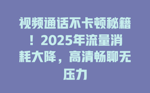 视频通话不卡顿秘籍！2025年流量消耗大降，高清畅聊无压力