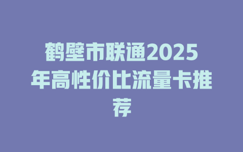 鹤壁市联通2025年高性价比流量卡推荐