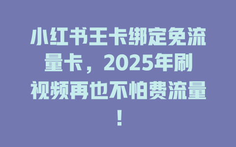小红书王卡绑定免流量卡，2025年刷视频再也不怕费流量！