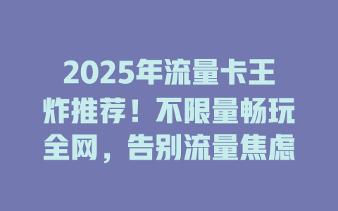 2025年流量卡王炸推荐！不限量畅玩全网，告别流量焦虑