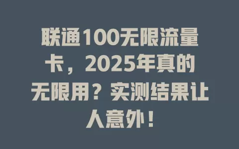 联通100无限流量卡，2025年真的无限用？实测结果让人意外！