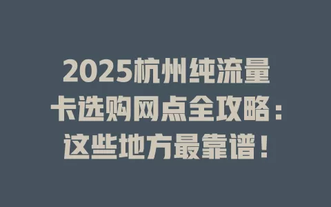 2025杭州纯流量卡选购网点全攻略：这些地方最靠谱！