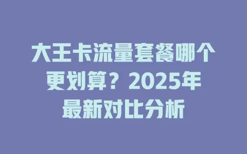 大王卡流量套餐哪个更划算？2025年最新对比分析