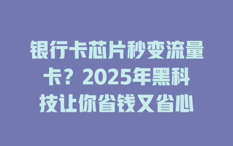 银行卡芯片秒变流量卡？2025年黑科技让你省钱又省心
