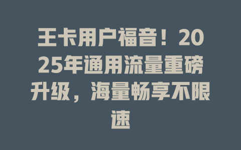 王卡用户福音！2025年通用流量重磅升级，海量畅享不限速