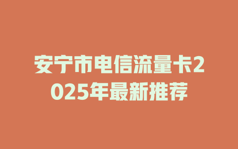安宁市电信流量卡2025年最新推荐