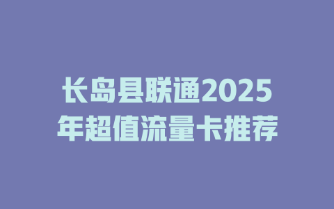 长岛县联通2025年超值流量卡推荐