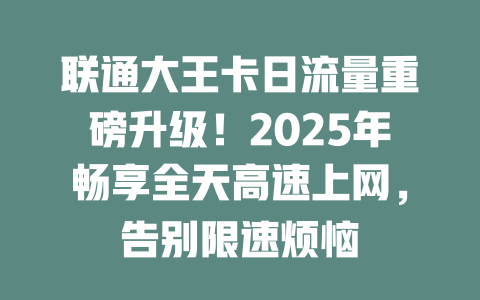 联通大王卡日流量重磅升级！2025年畅享全天高速上网，告别限速烦恼