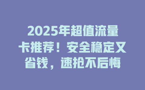 2025年超值流量卡推荐！安全稳定又省钱，速抢不后悔