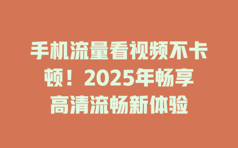 手机流量看视频不卡顿！2025年畅享高清流畅新体验