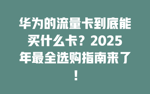 华为的流量卡到底能买什么卡？2025年最全选购指南来了！