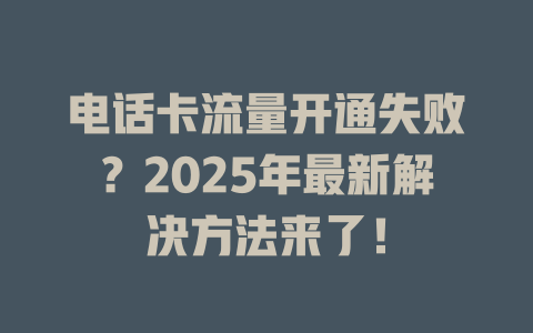 电话卡流量开通失败？2025年最新解决方法来了！