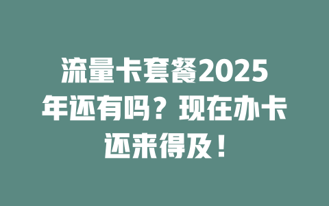 流量卡套餐2025年还有吗？现在办卡还来得及！