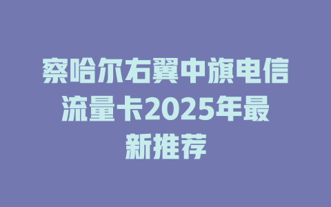 察哈尔右翼中旗电信流量卡2025年最新推荐